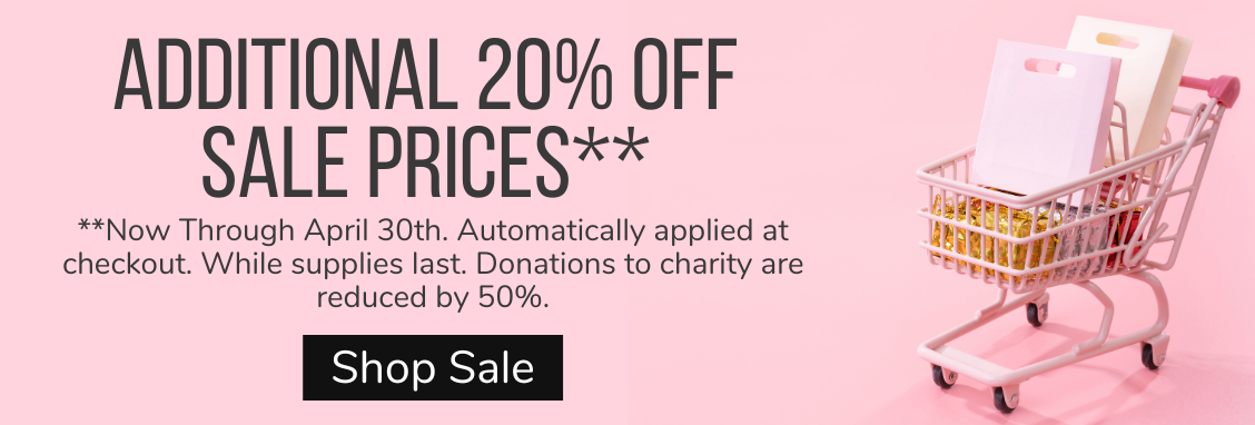 Additional 20% off sale prices now through April 30th. Automatically applied at checkout. While supplies last. Donations to charity are reduced by 50%. Shop Sale.