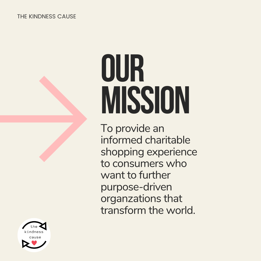 The Kindness Cause Mission is to provide an informed charitable shopping experience to consumers who want to further purpose-driven organzations that transform the world. Fashion-forward gifts that give back to charity.
